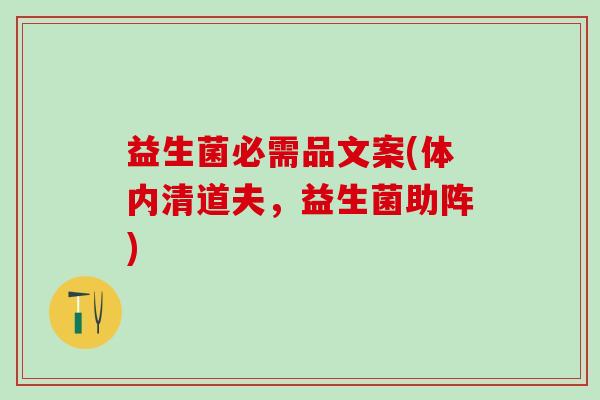 益生菌必需品文案(体内清道夫,益生菌助阵) 益生菌必需品文案(体内清道夫,益生菌助阵)