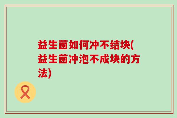 益生菌如何冲不结块(益生菌冲泡不成块的方法)