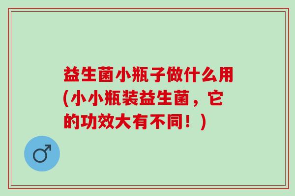 益生菌小瓶子做什么用(小小瓶装益生菌，它的功效大有不同！)