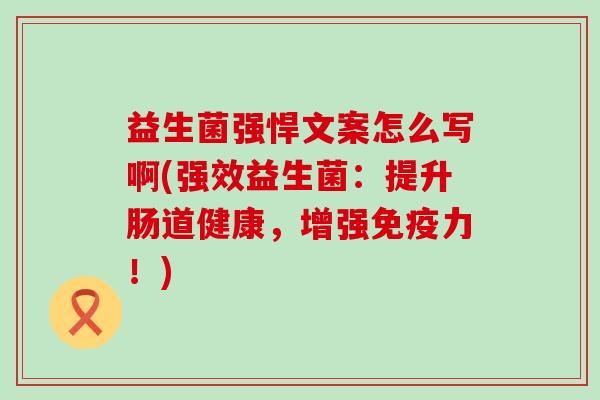 益生菌强悍文案怎么写啊(强效益生菌：提升肠道健康，增强免疫力！)