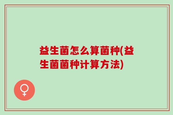 益生菌怎么算菌种(益生菌菌种计算方法)