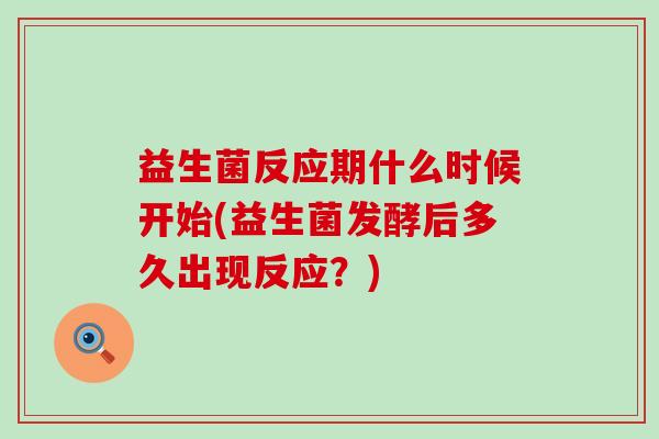 益生菌反应期什么时候开始(益生菌发酵后多久出现反应？)