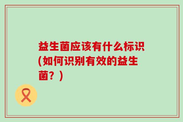 益生菌应该有什么标识(如何识别有效的益生菌？)