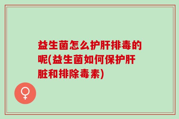 益生菌怎么护肝排毒的呢(益生菌如何保护肝脏和排除毒素)