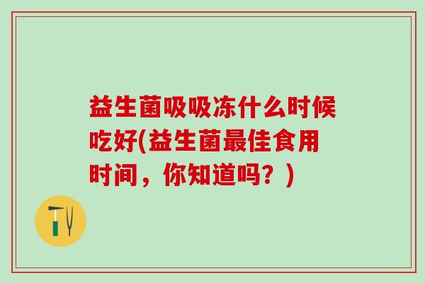 益生菌吸吸冻什么时候吃好(益生菌最佳食用时间，你知道吗？)