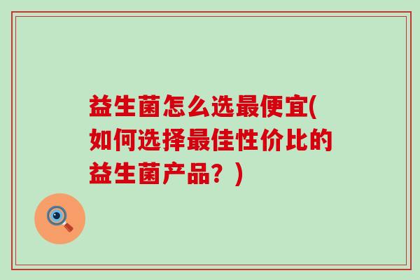 益生菌怎么选最便宜(如何选择最佳性价比的益生菌产品？)