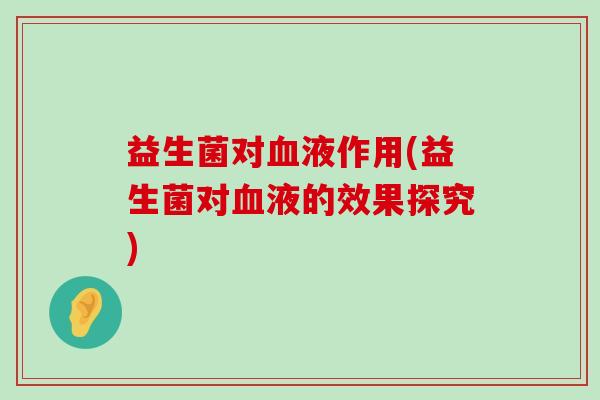 益生菌对血液作用(益生菌对血液的效果探究)