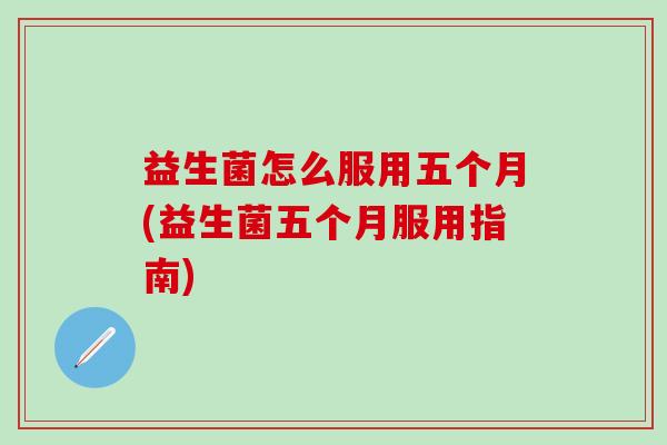 益生菌怎么服用五个月(益生菌五个月服用指南)