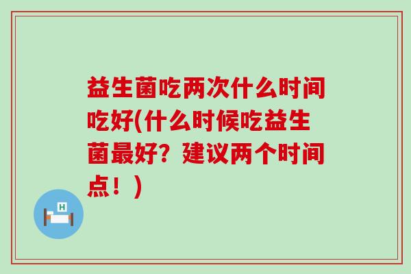 益生菌吃两次什么时间吃好(什么时候吃益生菌最好？建议两个时间点！)