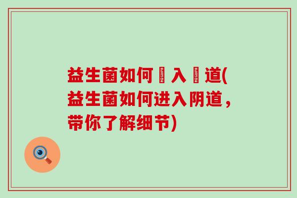 益生菌如何進入陰道(益生菌如何进入阴道，带你了解细节)