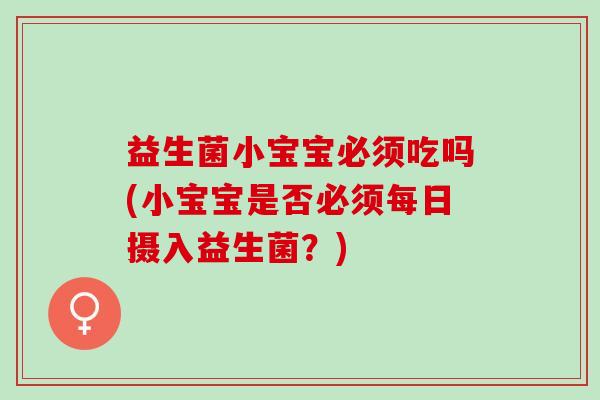 益生菌小宝宝必须吃吗(小宝宝是否必须每日摄入益生菌？)
