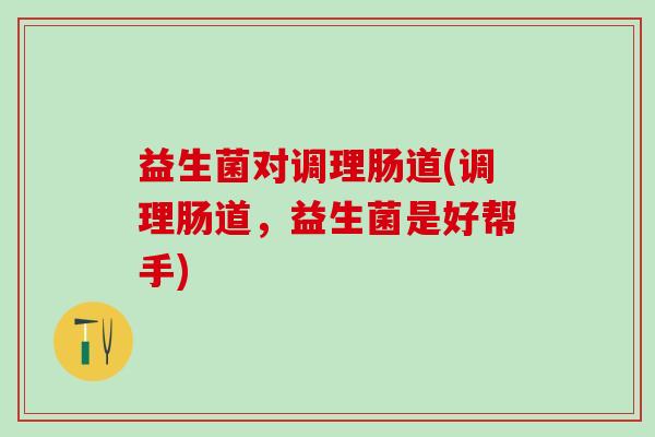 益生菌对调理肠道(调理肠道，益生菌是好帮手)