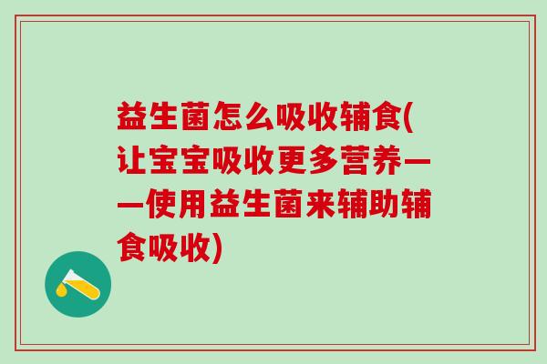 益生菌怎么吸收辅食(让宝宝吸收更多营养——使用益生菌来辅助辅食吸收)