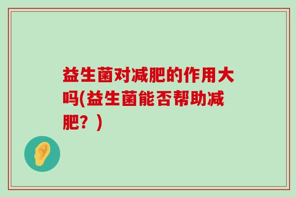 益生菌对减肥的作用大吗(益生菌能否帮助减肥？)