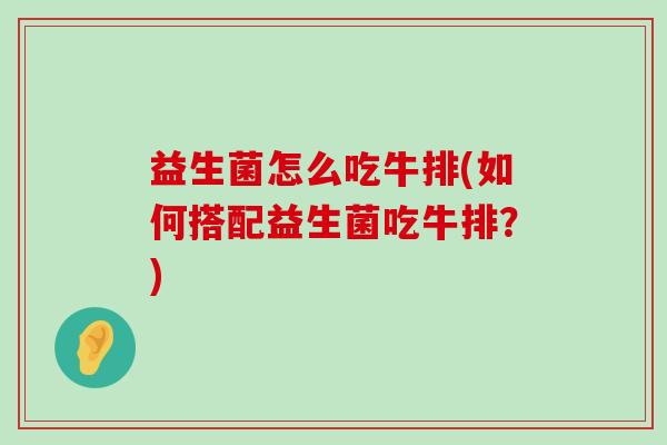 益生菌怎么吃牛排(如何搭配益生菌吃牛排？)