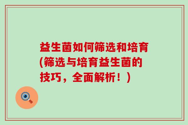 益生菌如何筛选和培育(筛选与培育益生菌的技巧，全面解析！)