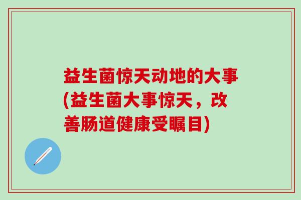 益生菌惊天动地的大事(益生菌大事惊天，改善肠道健康受瞩目)