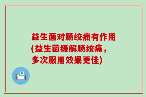 益生菌对肠绞痛有作用(益生菌缓解肠绞痛，多次服用效果更佳)