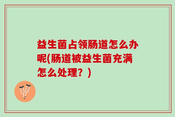 益生菌占领肠道怎么办呢(肠道被益生菌充满怎么处理？)