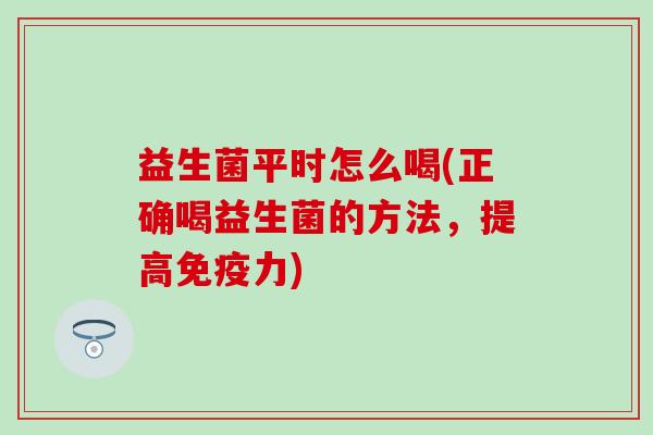 益生菌平时怎么喝(正确喝益生菌的方法，提高免疫力)