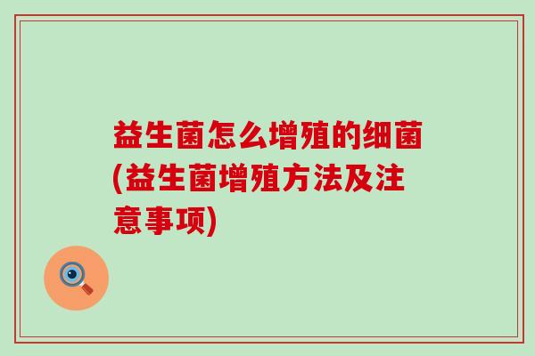 益生菌怎么增殖的细菌(益生菌增殖方法及注意事项)