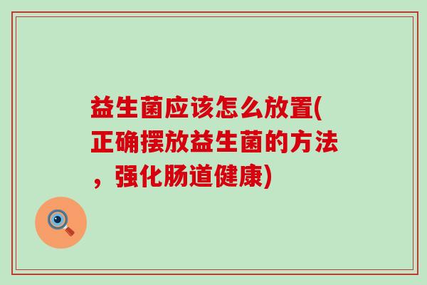 益生菌应该怎么放置(正确摆放益生菌的方法，强化肠道健康)