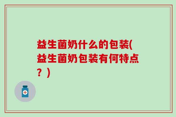益生菌奶什么的包装(益生菌奶包装有何特点？)