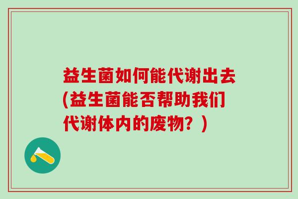 益生菌如何能代谢出去(益生菌能否帮助我们代谢体内的废物?) 益生菌如何能代谢出去(益生菌能否帮助我们代谢体内的废物?)
