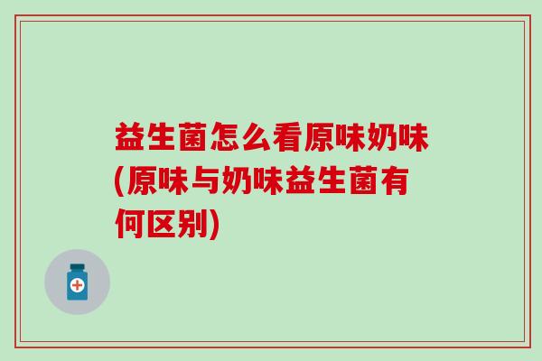 益生菌怎么看原味奶味(原味与奶味益生菌有何区别)