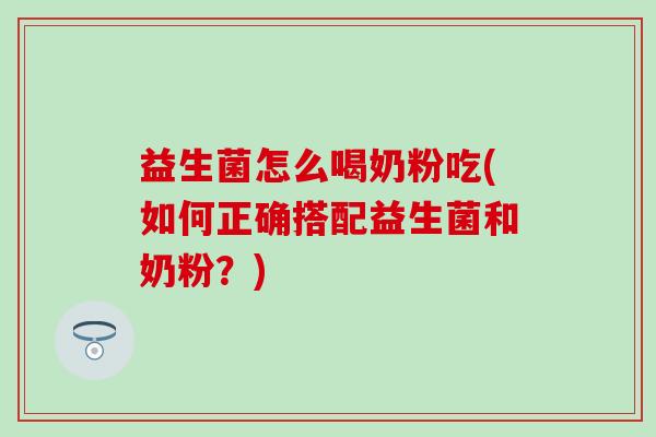 益生菌怎么喝奶粉吃(如何正确搭配益生菌和奶粉？)