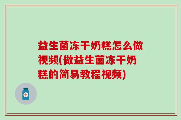 益生菌冻干奶糕怎么做视频(做益生菌冻干奶糕的简易教程视频)
