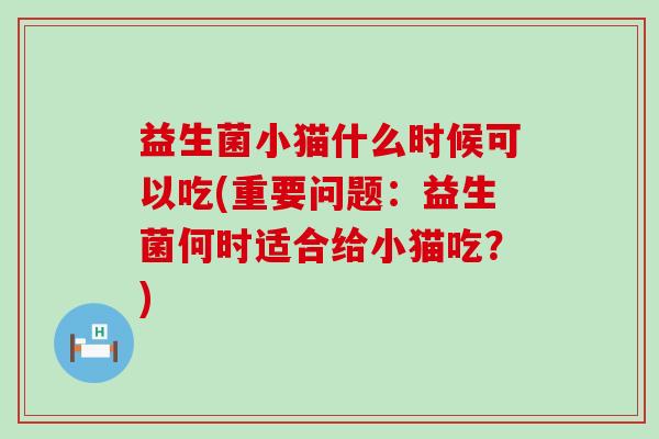 益生菌小猫什么时候可以吃(重要问题：益生菌何时适合给小猫吃？)