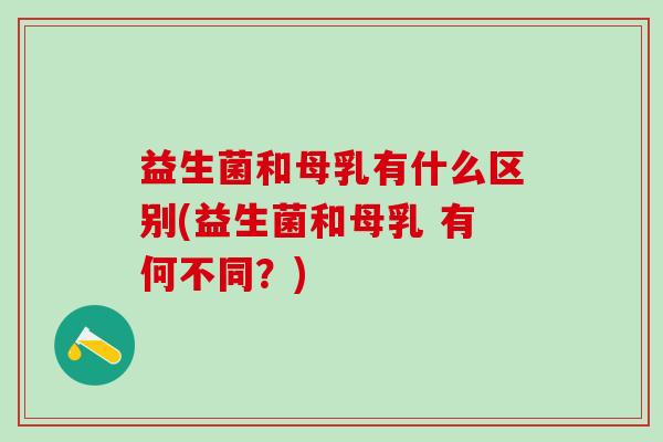 益生菌和母乳有什么区别(益生菌和母乳 有何不同?) 益生菌和母乳有什么区别(益生菌和母乳 有何不同?)