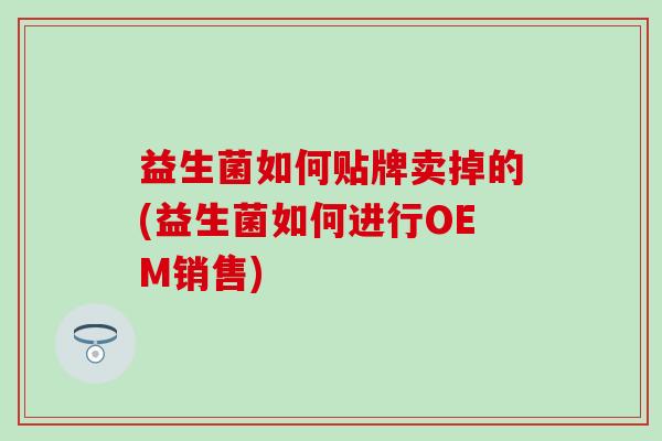 益生菌如何贴牌卖掉的(益生菌如何进行OEM销售)