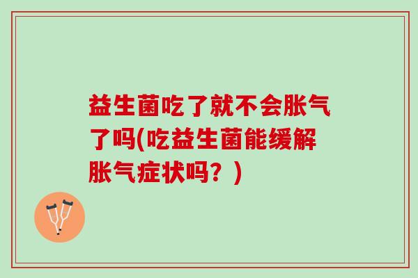 益生菌吃了就不会胀气了吗(吃益生菌能缓解胀气症状吗？)