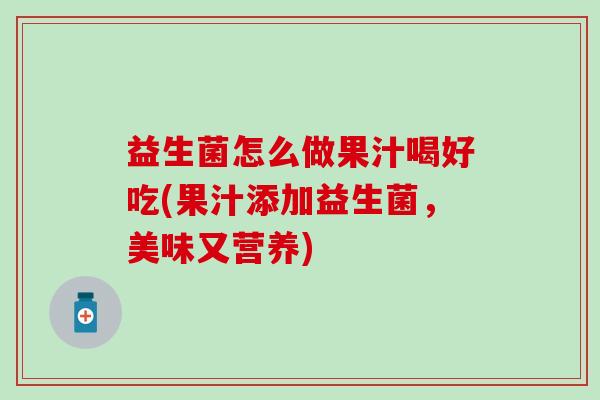 益生菌怎么做果汁喝好吃(果汁添加益生菌,美味又营养) 益生菌怎么做果汁喝好吃(果汁添加益生菌,美味又营养)