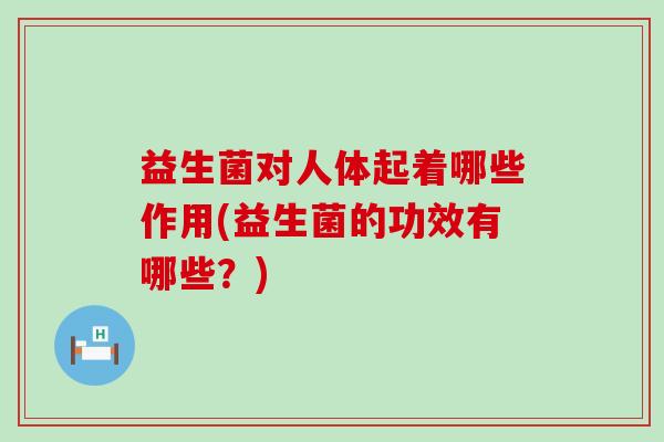 益生菌对人体起着哪些作用(益生菌的功效有哪些？)