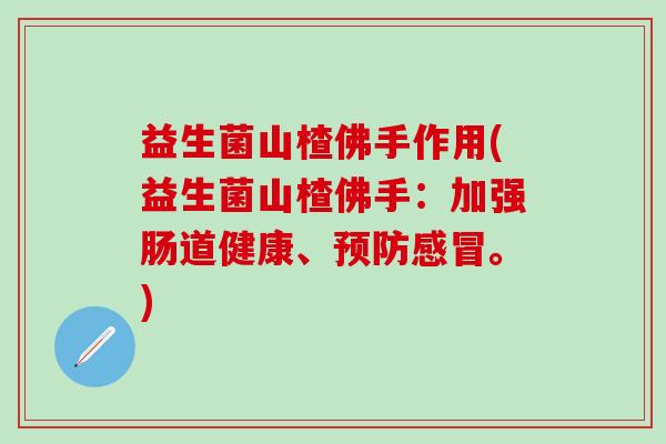 益生菌山楂佛手作用(益生菌山楂佛手：加强肠道健康、预防感冒。)