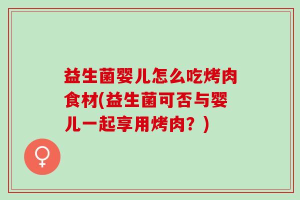 益生菌婴儿怎么吃烤肉食材(益生菌可否与婴儿一起享用烤肉?) 益生菌婴儿怎么吃烤肉食材(益生菌可否与婴儿一起享用烤肉?)