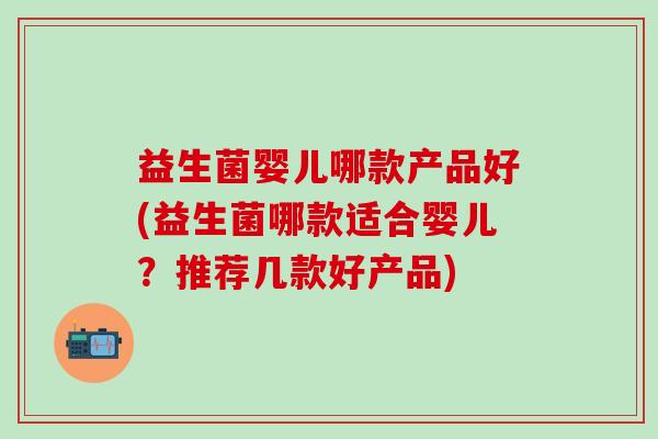 益生菌婴儿哪款产品好(益生菌哪款适合婴儿?推荐几款好产品) 益生菌婴儿哪款产品好(益生菌哪款适合婴儿?推荐几款好产品)