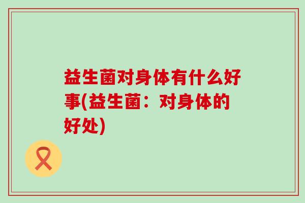 益生菌对身体有什么好事(益生菌：对身体的好处)