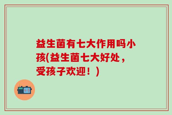 益生菌有七大作用吗小孩(益生菌七大好处，受孩子欢迎！)