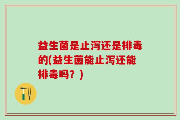 益生菌是止泻还是排毒的(益生菌能止泻还能排毒吗？)