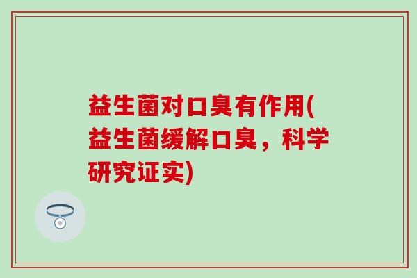 益生菌对口臭有作用(益生菌缓解口臭，科学研究证实)