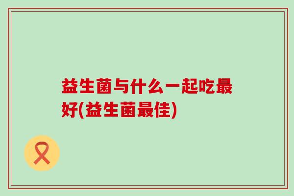 益生菌与什么一起吃最好(益生菌最佳)