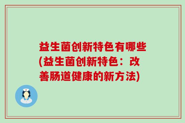益生菌创新特色有哪些(益生菌创新特色：改善肠道健康的新方法)