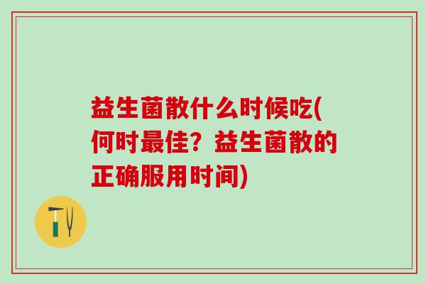 益生菌散什么时候吃(何时最佳？益生菌散的正确服用时间)