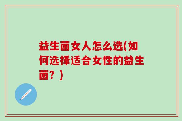 益生菌女人怎么选(如何选择适合女性的益生菌？)