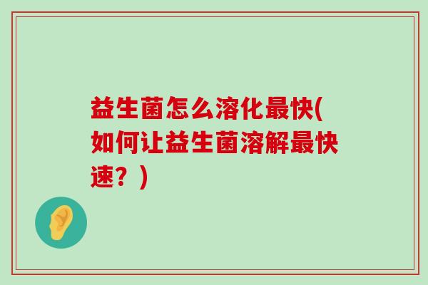 益生菌怎么溶化最快(如何让益生菌溶解最快速？)