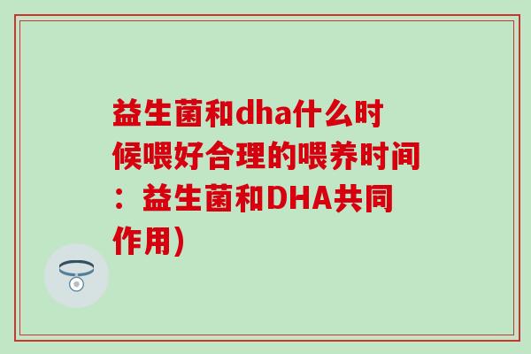 益生菌和dha什么时候喂好合理的喂养时间：益生菌和DHA共同作用)